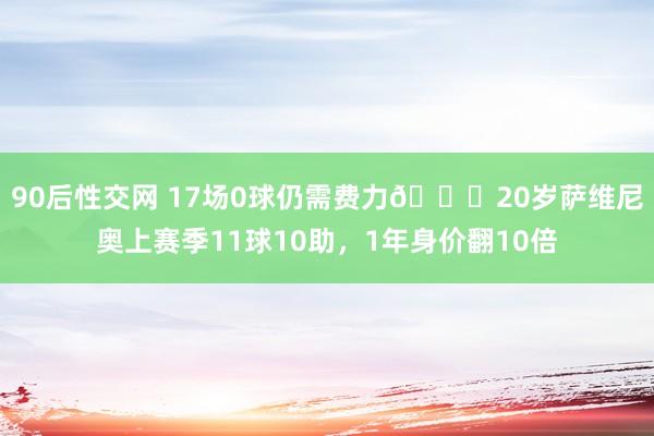 90后性交网 17场0球仍需费力😔20岁萨维尼奥上赛季11球10助，1年身价翻10倍