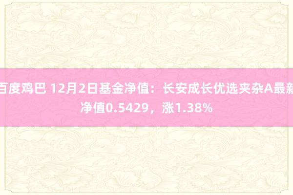 百度鸡巴 12月2日基金净值：长安成长优选夹杂A最新净值0.5429，涨1.38%