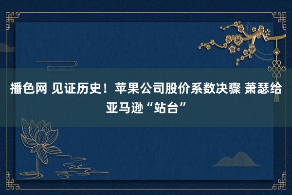 播色网 见证历史！苹果公司股价系数决骤 萧瑟给亚马逊“站台”