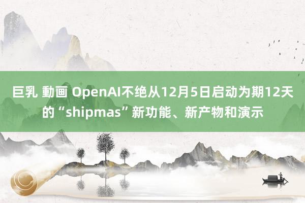 巨乳 動画 OpenAI不绝从12月5日启动为期12天的“shipmas”新功能、新产物和演示