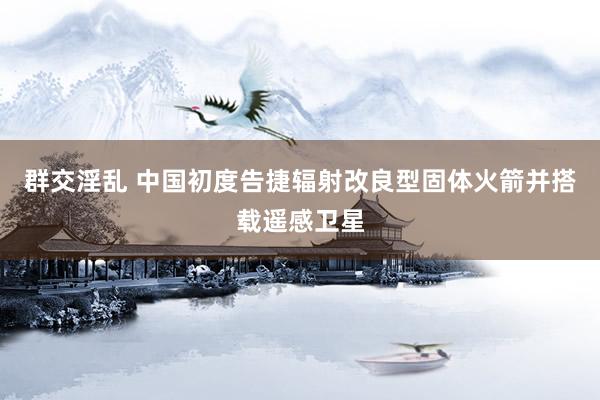群交淫乱 中国初度告捷辐射改良型固体火箭并搭载遥感卫星