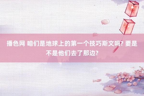 播色网 咱们是地球上的第一个技巧斯文吗? 要是不是他们去了那边?