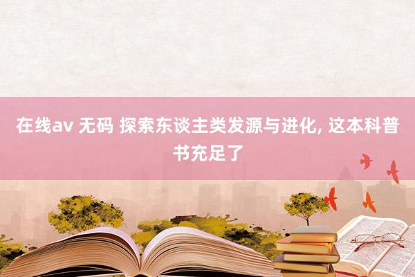 在线av 无码 探索东谈主类发源与进化， 这本科普书充足了