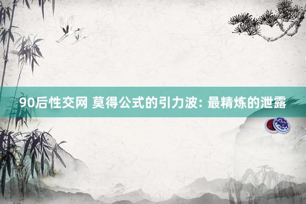 90后性交网 莫得公式的引力波: 最精炼的泄露