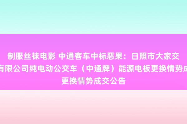 制服丝袜电影 中通客车中标恶果：日照市大家交通集团有限公司纯电动公交车（中通牌）能源电板更换情势成交公告