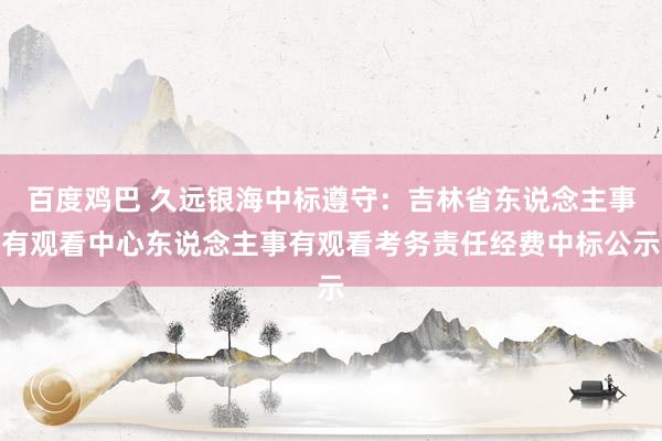 百度鸡巴 久远银海中标遵守：吉林省东说念主事有观看中心东说念主事有观看考务责任经费中标公示