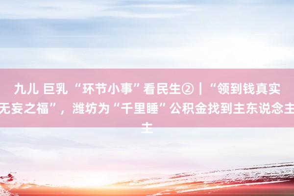 九儿 巨乳 “环节小事”看民生②｜“领到钱真实无妄之福”，潍坊为“千里睡”公积金找到主东说念主