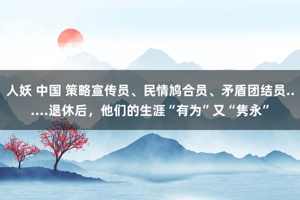 人妖 中国 策略宣传员、民情鸠合员、矛盾团结员......退休后，他们的生涯“有为”又“隽永”