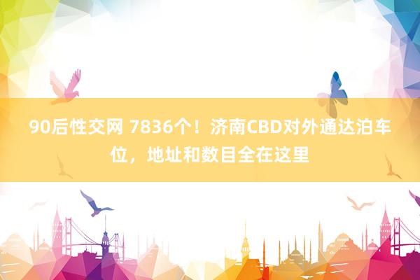 90后性交网 7836个！济南CBD对外通达泊车位，地址和数目全在这里