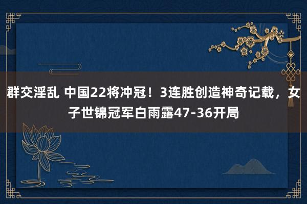 群交淫乱 中国22将冲冠！3连胜创造神奇记载，女子世锦冠军白雨露47-36开局