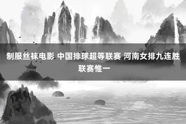 制服丝袜电影 中国排球超等联赛 河南女排九连胜 联赛惟一