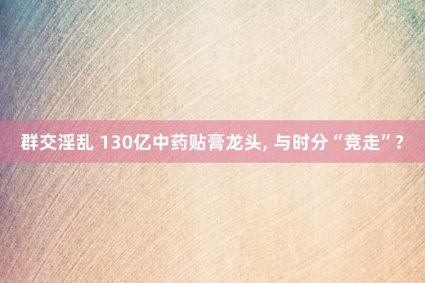 群交淫乱 130亿中药贴膏龙头， 与时分“竞走”?