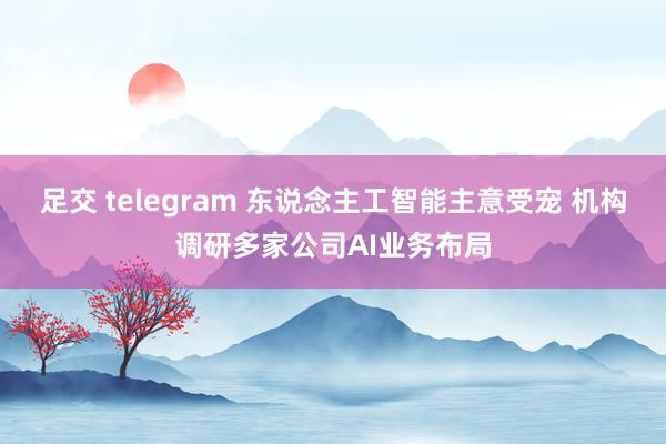 足交 telegram 东说念主工智能主意受宠 机构调研多家公司AI业务布局