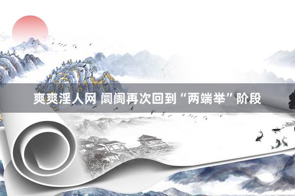 爽爽淫人网 阛阓再次回到“两端举”阶段