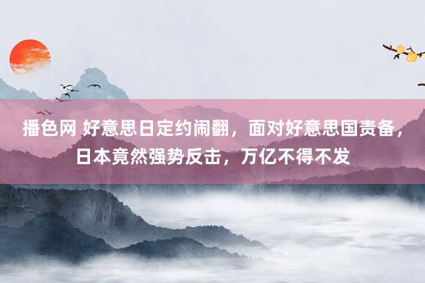 播色网 好意思日定约闹翻，面对好意思国责备，日本竟然强势反击，万亿不得不发