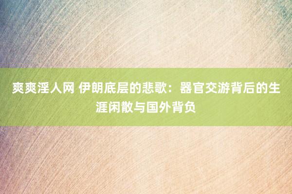 爽爽淫人网 伊朗底层的悲歌：器官交游背后的生涯闲散与国外背负
