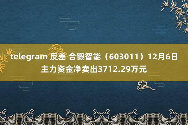 telegram 反差 合锻智能（603011）12月6日主力资金净卖出3712.29万元