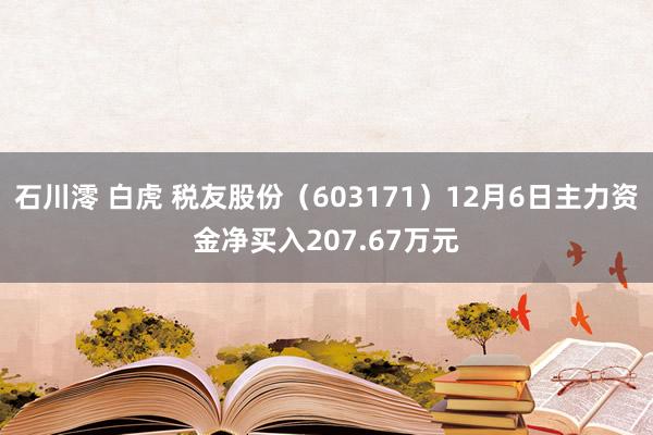 石川澪 白虎 税友股份（603171）12月6日主力资金净买入207.67万元