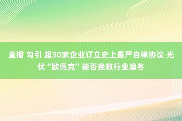 直播 勾引 超30家企业订立史上最严自律协议 光伏“欧佩克”能否挽救行业凛冬