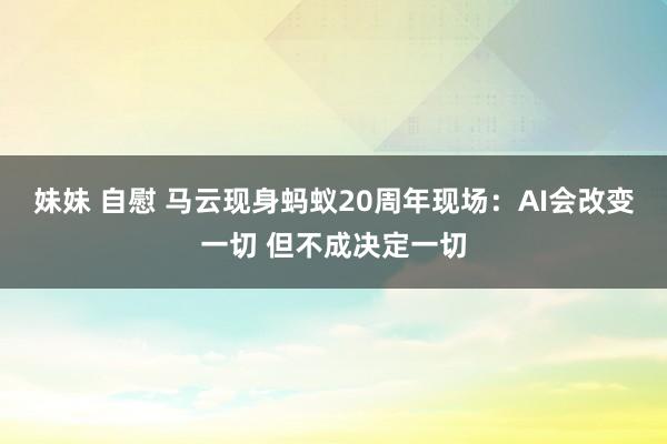 妹妹 自慰 马云现身蚂蚁20周年现场：AI会改变一切 但不成决定一切