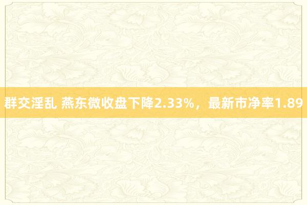 群交淫乱 燕东微收盘下降2.33%，最新市净率1.89