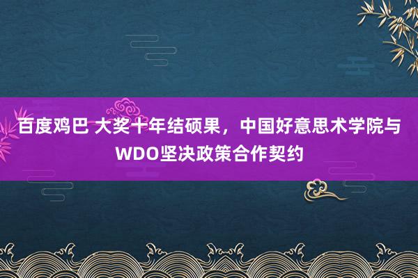 百度鸡巴 大奖十年结硕果，中国好意思术学院与WDO坚决政策合作契约