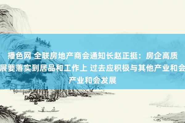 播色网 全联房地产商会通知长赵正挺：房企高质料发展要落实到居品和工作上 过去应积极与其他产业和会发展