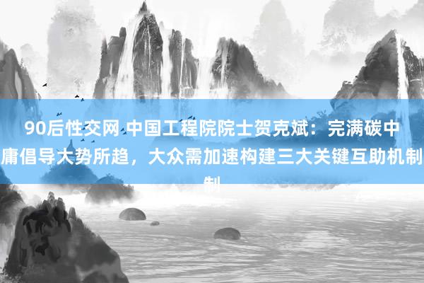 90后性交网 中国工程院院士贺克斌：完满碳中庸倡导大势所趋，大众需加速构建三大关键互助机制