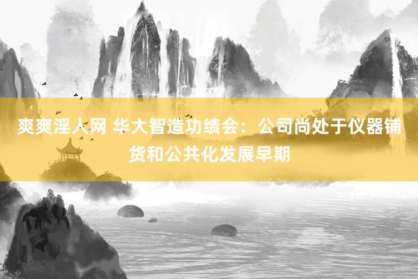 爽爽淫人网 华大智造功绩会：公司尚处于仪器铺货和公共化发展早期