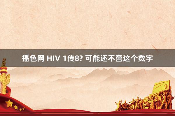 播色网 HIV 1传8? 可能还不啻这个数字