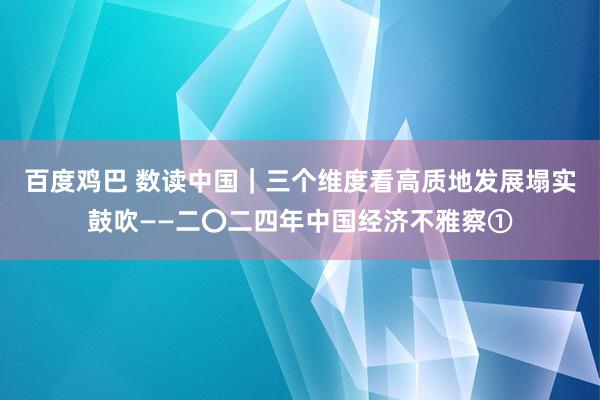 百度鸡巴 数读中国｜三个维度看高质地发展塌实鼓吹——二〇二四年中国经济不雅察①