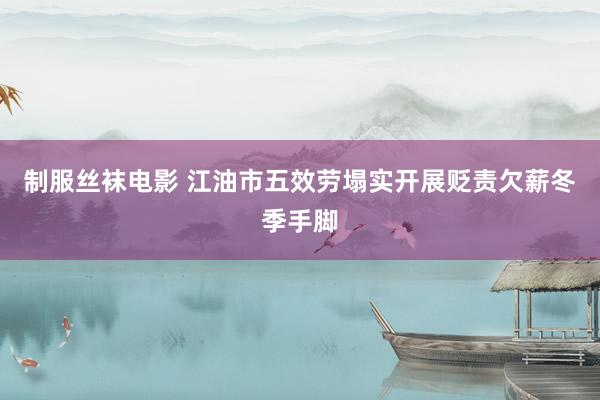 制服丝袜电影 江油市五效劳塌实开展贬责欠薪冬季手脚
