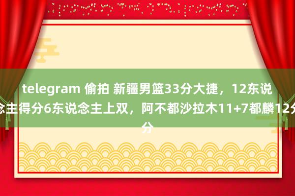 telegram 偷拍 新疆男篮33分大捷，12东说念主得分6东说念主上双，阿不都沙拉木11+7都麟12分