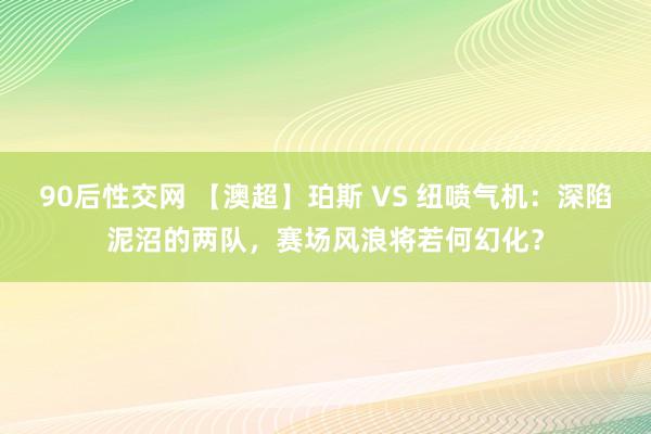 90后性交网 【澳超】珀斯 VS 纽喷气机：深陷泥沼的两队，赛场风浪将若何幻化？