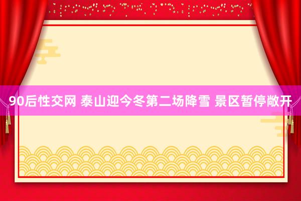 90后性交网 泰山迎今冬第二场降雪 景区暂停敞开