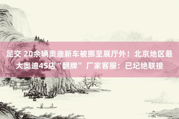 足交 20余辆奥迪新车被挪至展厅外！北京地区最大奥迪4S店“翻牌” 厂家客服：已圮绝联接