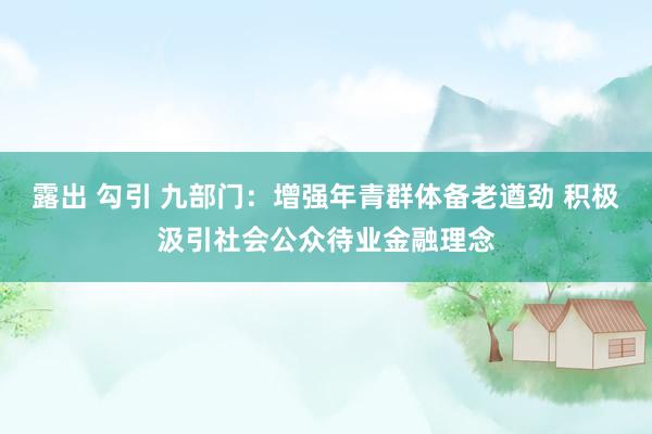 露出 勾引 九部门：增强年青群体备老遒劲 积极汲引社会公众待业金融理念