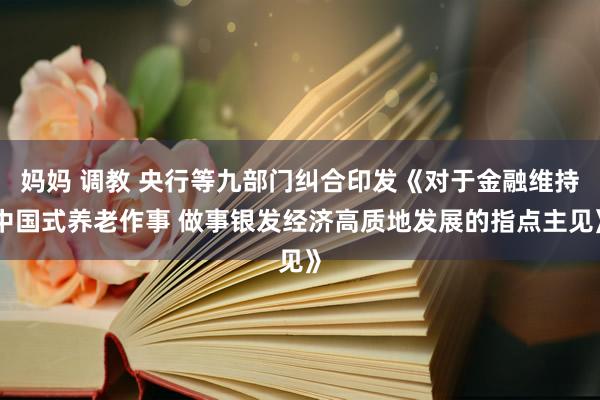 妈妈 调教 央行等九部门纠合印发《对于金融维持中国式养老作事 做事银发经济高质地发展的指点主见》