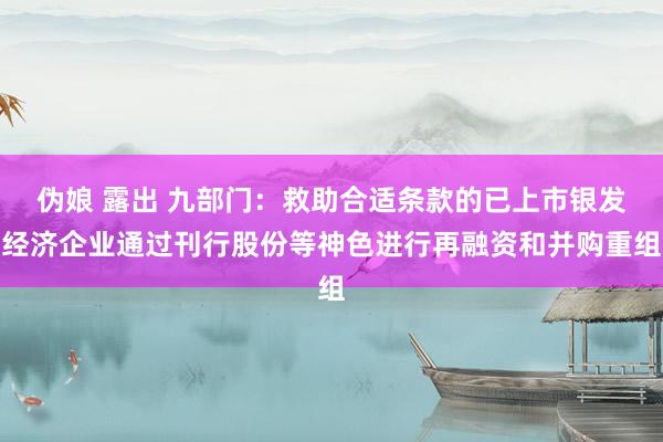 伪娘 露出 九部门：救助合适条款的已上市银发经济企业通过刊行股份等神色进行再融资和并购重组