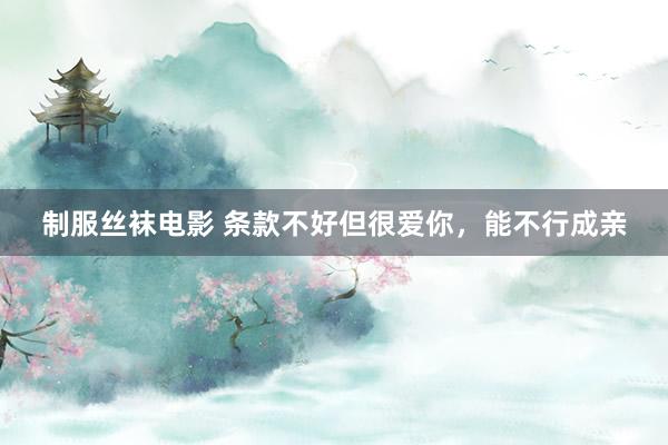 制服丝袜电影 条款不好但很爱你，能不行成亲