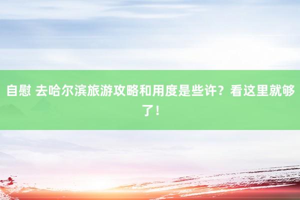 自慰 去哈尔滨旅游攻略和用度是些许？看这里就够了！