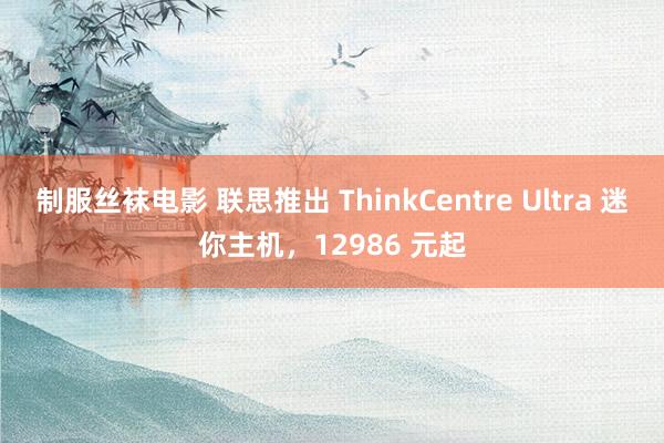 制服丝袜电影 联思推出 ThinkCentre Ultra 迷你主机，12986 元起