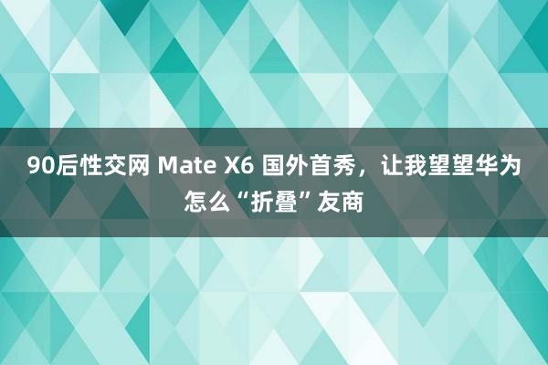 90后性交网 Mate X6 国外首秀，让我望望华为怎么“折叠”友商