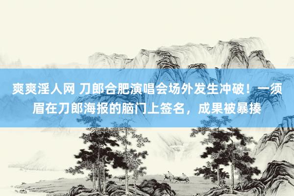 爽爽淫人网 刀郎合肥演唱会场外发生冲破！一须眉在刀郎海报的脑门上签名，成果被暴揍