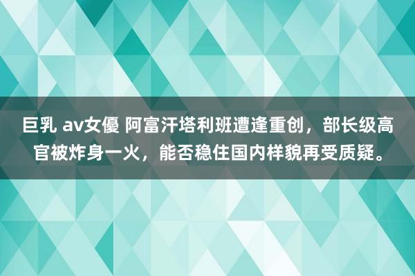 巨乳 av女優 阿富汗塔利班遭逢重创，部长级高官被炸身一火，能否稳住国内样貌再受质疑。