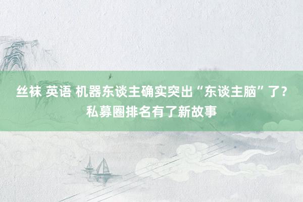 丝袜 英语 机器东谈主确实突出“东谈主脑”了？私募圈排名有了新故事