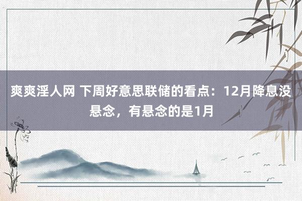 爽爽淫人网 下周好意思联储的看点：12月降息没悬念，有悬念的是1月
