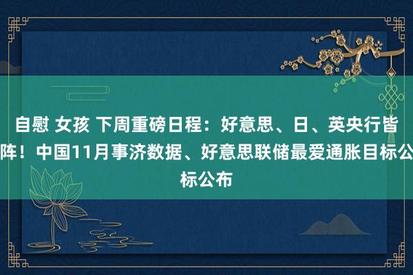自慰 女孩 下周重磅日程：好意思、日、英央行皆上阵！中国11月事济数据、好意思联储最爱通胀目标公布