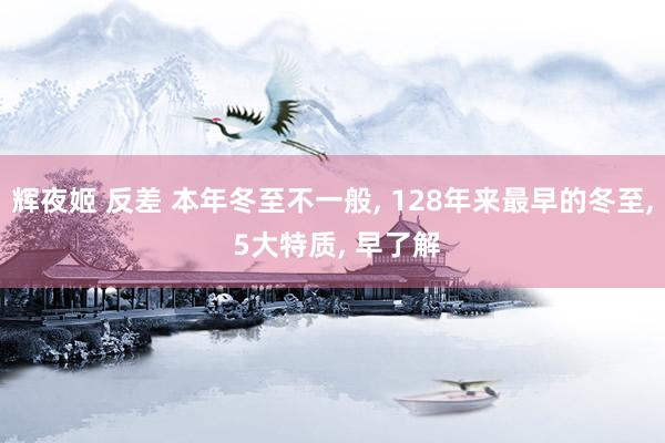 辉夜姬 反差 本年冬至不一般， 128年来最早的冬至， 5大特质， 早了解