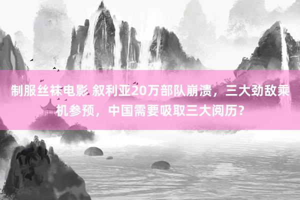 制服丝袜电影 叙利亚20万部队崩溃，三大劲敌乘机参预，中国需要吸取三大阅历？